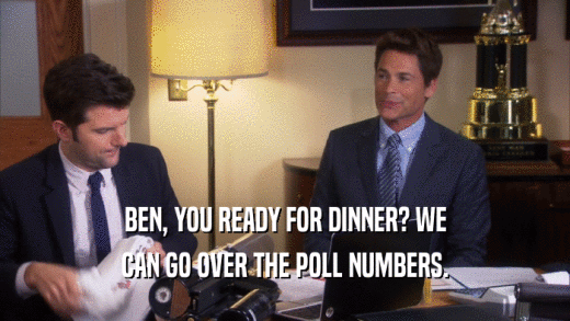 BEN, YOU READY FOR DINNER? WE
 CAN GO OVER THE POLL NUMBERS.
 