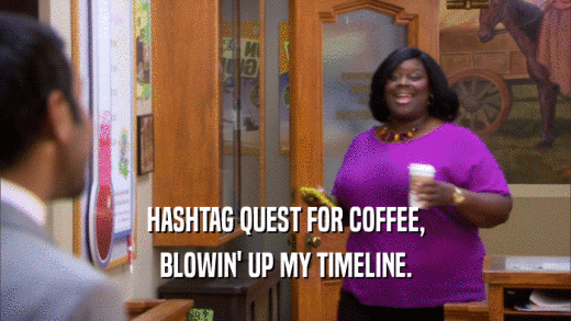 HASHTAG QUEST FOR COFFEE,
 BLOWIN' UP MY TIMELINE.
 