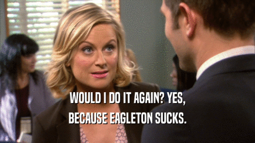 WOULD I DO IT AGAIN? YES, BECAUSE EAGLETON SUCKS. 