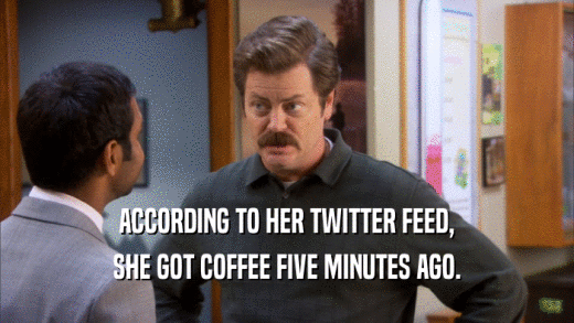 ACCORDING TO HER TWITTER FEED, SHE GOT COFFEE FIVE MINUTES AGO. 