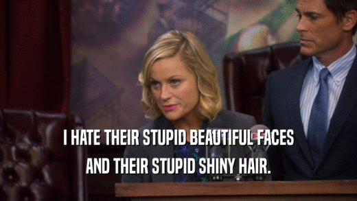 I HATE THEIR STUPID BEAUTIFUL FACES AND THEIR STUPID SHINY HAIR. 