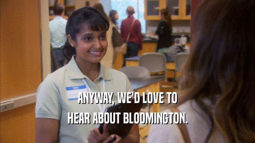 ANYWAY, WE'D LOVE TO HEAR ABOUT BLOOMINGTON. 