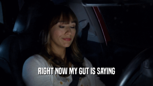 RIGHT NOW MY GUT IS SAYING  
