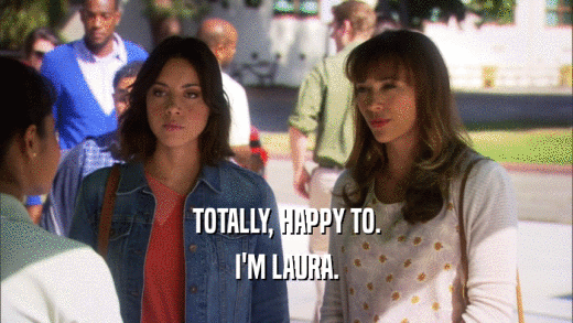 TOTALLY, HAPPY TO. I'M LAURA. 