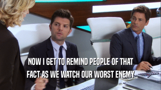 NOW I GET TO REMIND PEOPLE OF THAT FACT AS WE WATCH OUR WORST ENEMY 