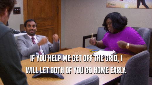 IF YOU HELP ME GET OFF THE GRID, I WILL LET BOTH OF YOU GO HOME EARLY. 