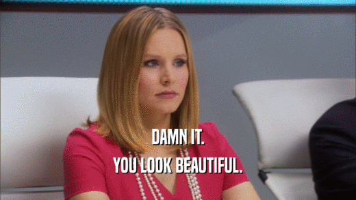 DAMN IT. YOU LOOK BEAUTIFUL. 