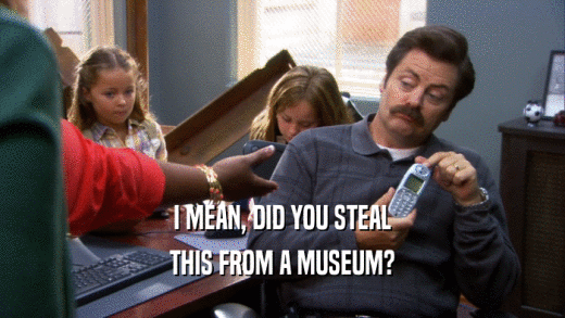 I MEAN, DID YOU STEAL THIS FROM A MUSEUM? 