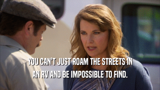 YOU CAN'T JUST ROAM THE STREETS IN AN RV AND BE IMPOSSIBLE TO FIND. 