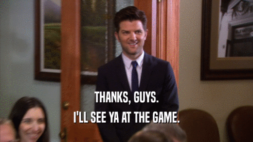 THANKS, GUYS. I'LL SEE YA AT THE GAME. 