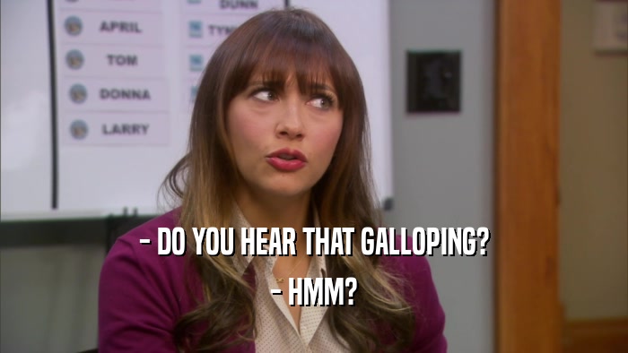 - DO YOU HEAR THAT GALLOPING? - HMM? 