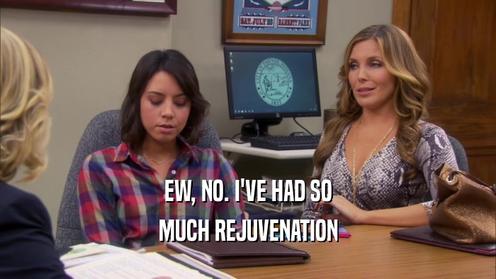 EW, NO. I'VE HAD SO MUCH REJUVENATION 