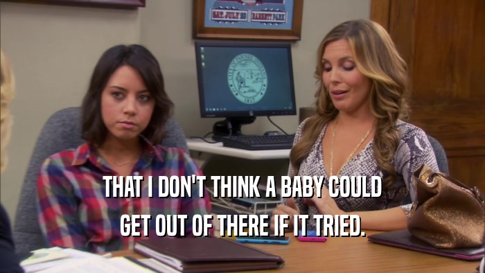 THAT I DON'T THINK A BABY COULD GET OUT OF THERE IF IT TRIED. 