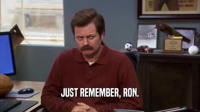 JUST REMEMBER, RON.  