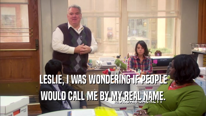 LESLIE, I WAS WONDERING IF PEOPLE WOULD CALL ME BY MY REAL NAME. 