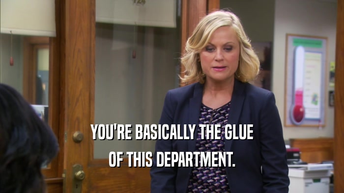 YOU'RE BASICALLY THE GLUE OF THIS DEPARTMENT. 
