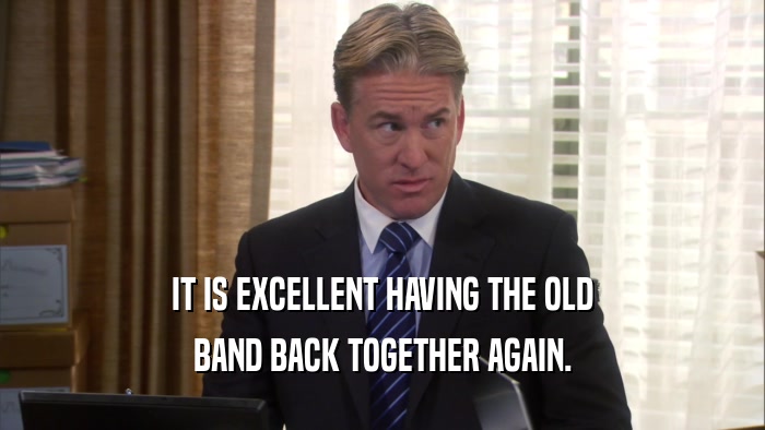 IT IS EXCELLENT HAVING THE OLD BAND BACK TOGETHER AGAIN. 
