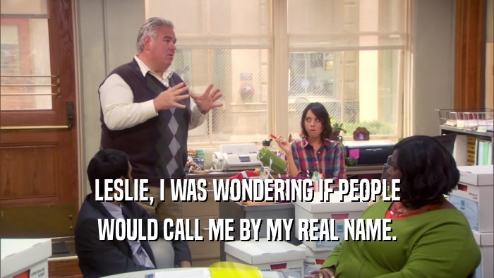 LESLIE, I WAS WONDERING IF PEOPLE WOULD CALL ME BY MY REAL NAME. 
