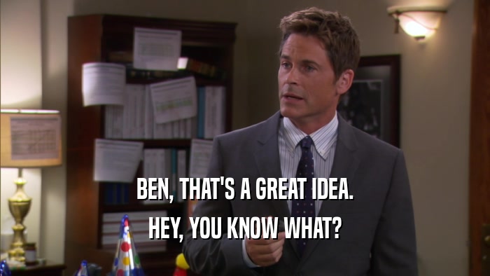 BEN, THAT'S A GREAT IDEA. HEY, YOU KNOW WHAT? 