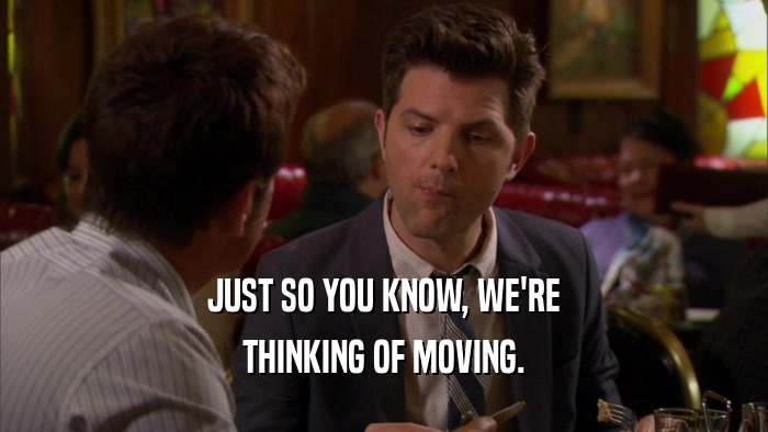 JUST SO YOU KNOW, WE'RE THINKING OF MOVING. 
