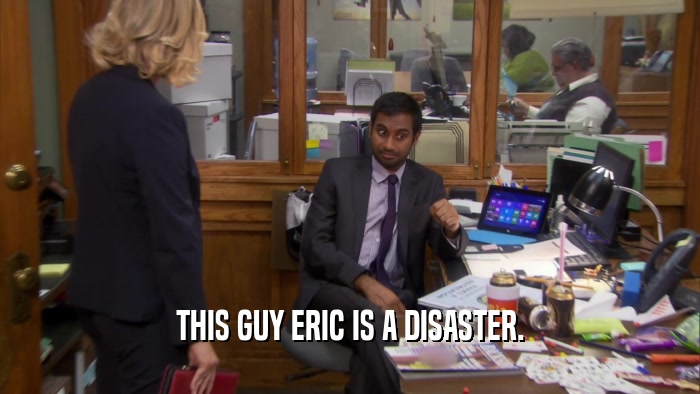 THIS GUY ERIC IS A DISASTER.  