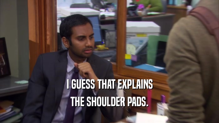 I GUESS THAT EXPLAINS THE SHOULDER PADS. 