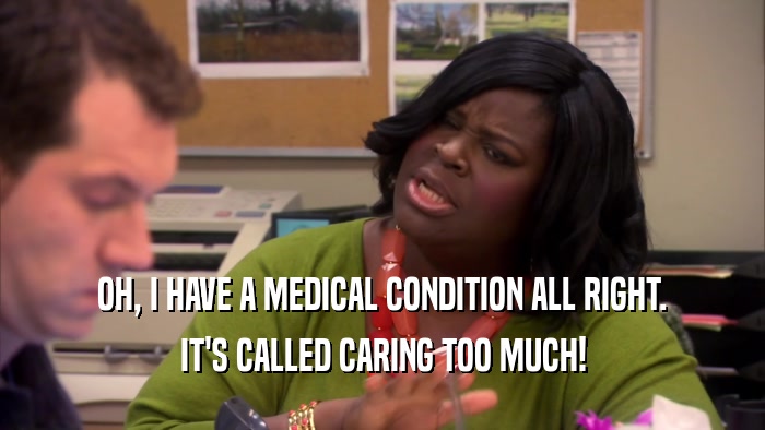 OH, I HAVE A MEDICAL CONDITION ALL RIGHT. IT'S CALLED CARING TOO MUCH! 