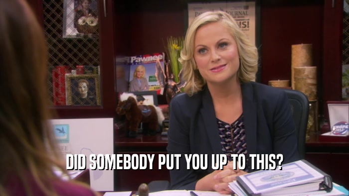 DID SOMEBODY PUT YOU UP TO THIS?  