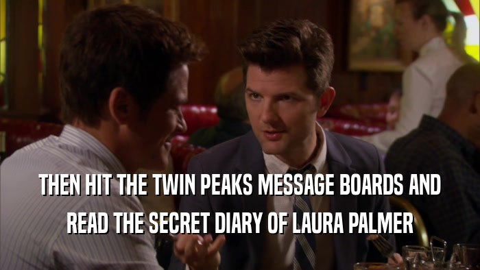 THEN HIT THE TWIN PEAKS MESSAGE BOARDS AND READ THE SECRET DIARY OF LAURA PALMER 