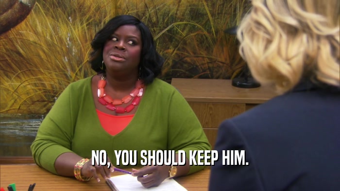NO, YOU SHOULD KEEP HIM.  