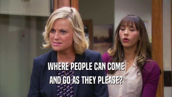 WHERE PEOPLE CAN COME AND GO AS THEY PLEASE? 