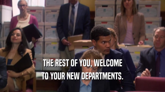 THE REST OF YOU, WELCOME TO YOUR NEW DEPARTMENTS. 