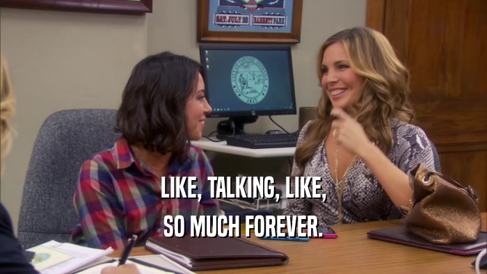LIKE, TALKING, LIKE, SO MUCH FOREVER. 