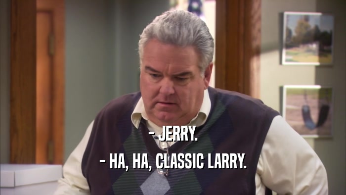 - JERRY. - HA, HA, CLASSIC LARRY. 