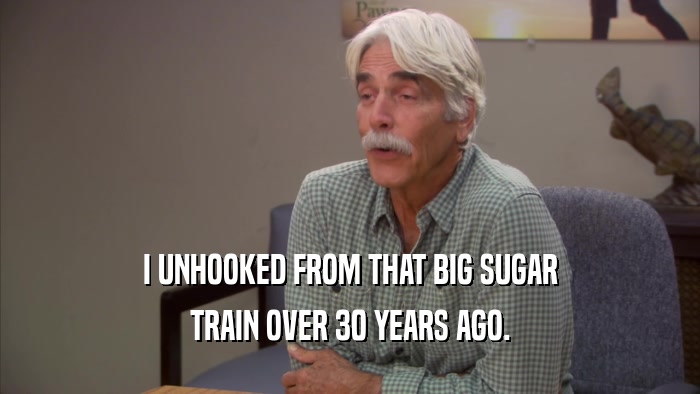 I UNHOOKED FROM THAT BIG SUGAR TRAIN OVER 30 YEARS AGO. 