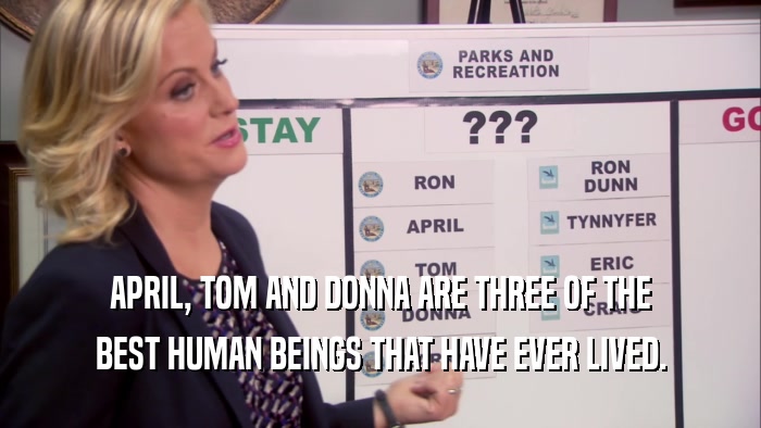APRIL, TOM AND DONNA ARE THREE OF THE
 BEST HUMAN BEINGS THAT HAVE EVER LIVED.
 