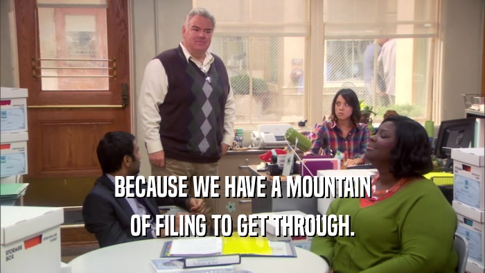 BECAUSE WE HAVE A MOUNTAIN OF FILING TO GET THROUGH. 