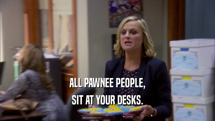 ALL PAWNEE PEOPLE, SIT AT YOUR DESKS. 
