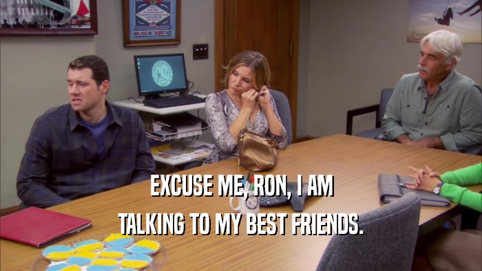 EXCUSE ME, RON, I AM TALKING TO MY BEST FRIENDS. 