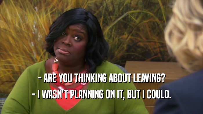 - ARE YOU THINKING ABOUT LEAVING? - I WASN'T PLANNING ON IT, BUT I COULD. 