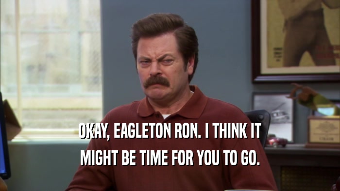 OKAY, EAGLETON RON. I THINK IT
 MIGHT BE TIME FOR YOU TO GO.
 