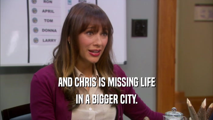 AND CHRIS IS MISSING LIFE IN A BIGGER CITY. 