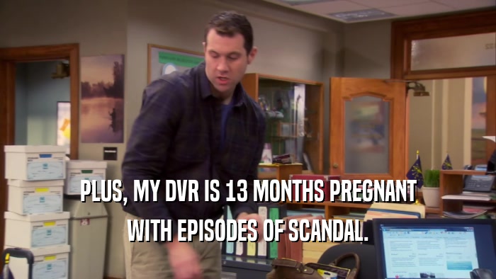 PLUS, MY DVR IS 13 MONTHS PREGNANT WITH EPISODES OF SCANDAL. 