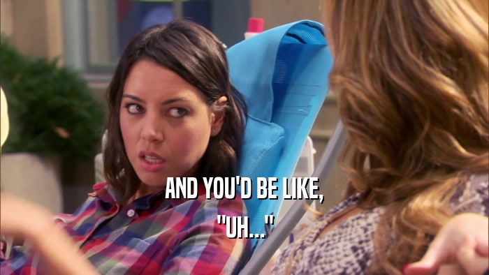 AND YOU'D BE LIKE, 