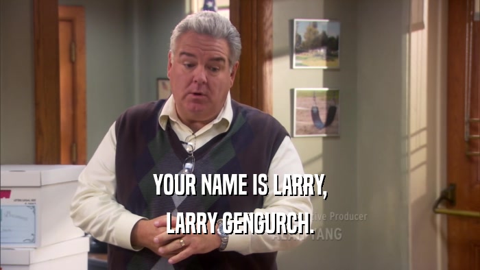 YOUR NAME IS LARRY, LARRY GENGURCH. 