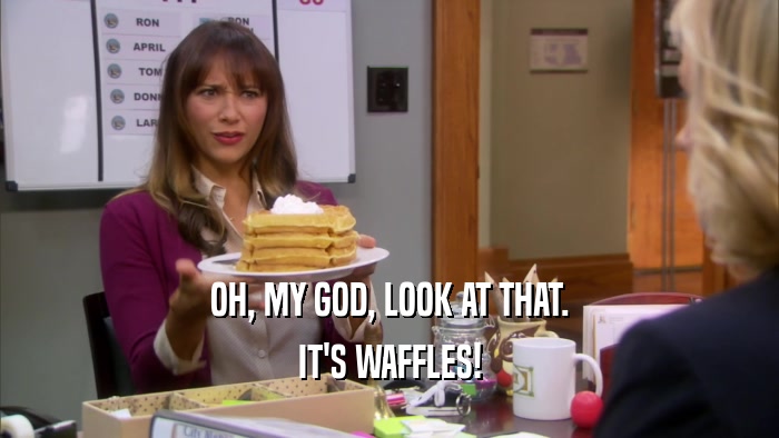 OH, MY GOD, LOOK AT THAT. IT'S WAFFLES! 