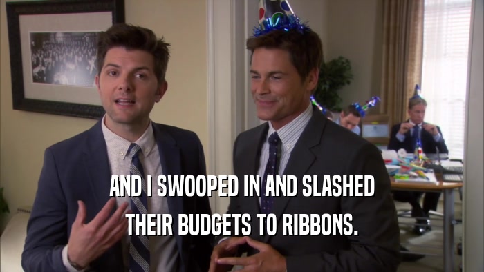 AND I SWOOPED IN AND SLASHED THEIR BUDGETS TO RIBBONS. 