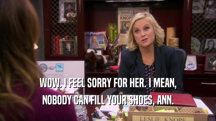 WOW. I FEEL SORRY FOR HER. I MEAN, NOBODY CAN FILL YOUR SHOES, ANN. 