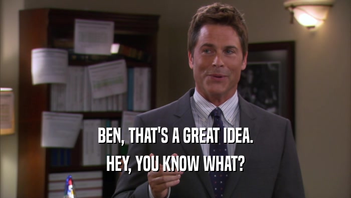 BEN, THAT'S A GREAT IDEA. HEY, YOU KNOW WHAT? 