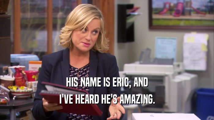 HIS NAME IS ERIC, AND
 I'VE HEARD HE'S AMAZING.
 